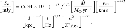 $$ \begin{aligned} \biggl [ \frac{S_{\nu }}{{\mathrm{mJy}}} \biggr ]&= (5.34 \times 10^{-4})^{-4/3}\, f^{1/2}\,\biggl [\frac{\dot{M}}{{M}_{\odot }\,\mathrm{yr}^{-1}} \biggr ] \biggl [ \frac{{v}_{\infty }}{\mathrm{km\,s}^{-1}}\biggr ]^{-4/3} \nonumber \\&\qquad \biggl [ \frac{d}{\mathrm{kpc}}\biggr ]^{-2}\, \biggl [ \frac{\nu }{\mathrm{Hz}}\biggr ]^{2/3}\,\biggl [ \frac{{\mu }^{2}}{Z^{2} \gamma g_{\nu }}\biggr ]^{-2/3}, \end{aligned} $$