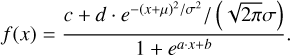 $ f\left( x \right) = {{c + {{d \cdot {e^{{{ - {{\left( {x + \mu } \right)}^2}} \mathord{\left/ {\vphantom {{ - {{\left( {x + \mu } \right)}^2}} {{\sigma ^2}}}} \right. \kern-\nulldelimiterspace} {{\sigma ^2}}}}}} \mathord{\left/ {\vphantom {{d \cdot {e^{{{ - {{\left( {x + \mu } \right)}^2}} \mathord{\left/ {\vphantom {{ - {{\left( {x + \mu } \right)}^2}} {{\sigma ^2}}}} \right. \kern-\nulldelimiterspace} {{\sigma ^2}}}}}} {\left( {\sqrt {2\pi } \sigma } \right)}}} \right. \kern-\nulldelimiterspace} {\left( {\sqrt {2\pi } \sigma } \right)}}} \over {1 + {e^{a \cdot x + b}}}}. $