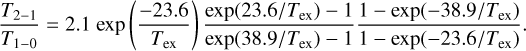 ${{{T_{2 - 1}}} \over {{T_{1 - 0}}}} = 2.1\,{\rm{exp}}\,\left( {{{ - 23.6} \over {{T_{{\rm{ex}}}}}}} \right){{\exp \left( {23.6/{T_{{\rm{ex}}}}} \right) - 1} \over {\exp \left( {38.9/{T_{{\rm{ex}}}}} \right) - 1}}{{1 - \exp \left( { - 38.9/{T_{{\rm{ex}}}}} \right)} \over {1 - \exp \left( { - 23.6/{T_{{\rm{ex}}}}} \right)}}.$