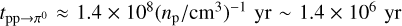 ${t_{{\rm{pp}} \to {\pi ^0}}} \approx 1.4 \times {10^8}{\left( {{n_{\rm{p}}}/{\rm{c}}{{\rm{m}}^3}} \right)^{ - 1}}\,\,{\rm{yr}} \sim {\rm{1}}{\rm{.4}} \times {\rm{1}}{{\rm{0}}^{6\,}}\,\,{\rm{yr}}$