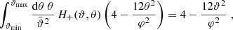 $$ \begin{aligned} \int _{\vartheta _{\rm min}}^{\vartheta _{\rm max}}{\mathrm{d}\theta \;\theta \over \bar{\vartheta }^2}\,H_+(\vartheta ,\theta ) \left(4-{12\theta ^2\over \varphi ^2}\right) =4-{12\vartheta ^2\over \varphi ^2} \;, \end{aligned} $$