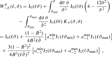 $$ \begin{aligned}&W_{-{E}}^{E}(\ell ,\vartheta )=\mathrm{J}_0(\ell \vartheta ) +\int _{\vartheta _{\rm min}}^\vartheta {\mathrm{d}\theta \;\theta \over \vartheta ^2}\,\mathrm{J}_0(\ell \theta ) \left(4-{12\theta ^2\over \vartheta ^2}\right) \nonumber \\&\qquad \qquad \ \ \,{-}\ \int _{\vartheta _{\rm min}}^{\vartheta _{\rm max}}{\mathrm{d}\theta \;\theta \over \bar{\vartheta }^2}\, \mathrm{J}_0(\ell \theta )\,K_+(\vartheta ,\theta ) \nonumber \\&{=}\ \mathrm{J}_4(\ell \vartheta ) +{(1-B^2)\over 4 B^2 \ell \bar{\vartheta }} \left[ a_{-1}^\mathrm{min}\mathrm{J}_1(\ell {\vartheta _{\rm min}}) +a_{-1}^\mathrm{max}\mathrm{J}_1(\ell {\vartheta _{\rm max}}) \right] \\&\ \ {+}\ {3(1-B^2)^2\over 4 B^3 (\ell \bar{\vartheta })^2} \left[ a_{-2}^\mathrm{min}\mathrm{J}_2(\ell {\vartheta _{\rm min}}) +a_{-2}^\mathrm{max}\mathrm{J}_2(\ell {\vartheta _{\rm max}}) \right] \;, \nonumber \end{aligned} $$