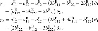 $$ \begin{aligned} \gamma _1&=a_{11}^\mathrm{E}-a_{22}^\mathrm{E}-a_{12}^\mathrm{B} +\left(3 b_{111}^\mathrm{E}-b_{122}^\mathrm{E}-2 b_{112}^\mathrm{B}\right)\theta _1 \nonumber \\&+\left(b_{112}^\mathrm{E}-3 b_{222}^\mathrm{E}-2 b_{122}^\mathrm{B}\right)\theta _2\;, \nonumber \\ \gamma _2&=a_{12}^\mathrm{E}+a_{11}^\mathrm{B}-a_{22}^\mathrm{B} +\left(2 b_{112}^\mathrm{E}+3 b_{111}^\mathrm{B}-b_{122}^\mathrm{B}\right)\theta _1 \\&+\left(2 b_{122}^\mathrm{E}+b_{112}^\mathrm{B}-3 b_{222}^\mathrm{B}\right)\theta _2 \; . \nonumber \end{aligned} $$