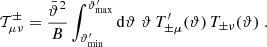 $$ \begin{aligned} \mathcal{T}^\pm _{\mu \nu }={\bar{\vartheta }^2\over B} \int _{{\vartheta ^{\prime }_{\rm min}}}^{{\vartheta ^{\prime }_{\rm max}}}\mathrm{d}\vartheta \;\vartheta \,T^{\prime }_{\pm \mu }(\vartheta )\,T_{\pm \nu }(\vartheta )\;. \end{aligned} $$