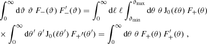 $$ \begin{aligned} \!&\int _0^\infty \mathrm{d}\vartheta \;\vartheta \,F_-(\vartheta )\,F^\prime _-(\vartheta ) =\int _0^\infty \mathrm{d}\ell \;\ell \int _{\vartheta _{\rm min}}^{\vartheta _{\rm max}}\mathrm{d}\theta \;\theta \,\mathrm{J}_0(\ell \theta ) \,F_+(\theta )\nonumber \\ \!&\times \int _0^\infty \mathrm{d}\theta^\prime \;\theta^\prime \,\mathrm{J}_0(\ell \theta ^{\prime }) \,F_+\prime (\theta^\prime ) =\int _0^\infty \mathrm{d}\theta \;\theta \,F_+(\theta )\,F^\prime _+(\theta ) \;, \end{aligned} $$