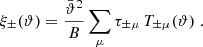 $$ \begin{aligned} \xi _\pm (\vartheta )={\bar{\vartheta }^2\over B}\sum _\mu \tau _{\pm \mu }\,T_{\pm \mu }(\vartheta )\;. \end{aligned} $$