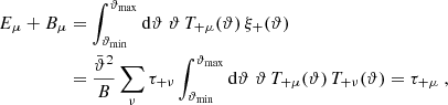 $$ \begin{aligned} E_\mu +B_\mu&=\int _{\vartheta _{\rm min}}^{\vartheta _{\rm max}}\mathrm{d}\vartheta \;\vartheta \,T_{+\mu }(\vartheta )\,\xi _+(\vartheta ) \nonumber \\&={\bar{\vartheta }^2\over B}\sum _\nu \tau _{+\nu } \int _{\vartheta _{\rm min}}^{\vartheta _{\rm max}}\mathrm{d}\vartheta \;\vartheta \,T_{+\mu }(\vartheta )\,T_{+\nu }(\vartheta ) =\tau _{+\mu }\;, \end{aligned} $$
