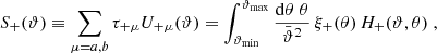 $$ \begin{aligned} S_+(\vartheta )&\equiv \sum _{\mu =a,b}\tau _{+\mu } U_{+\mu }(\vartheta ) =\int _{\vartheta _{\rm min}}^{\vartheta _{\rm max}}{\mathrm{d}\theta \;\theta \over \bar{\vartheta }^2}\, \xi _+(\theta )\,H_+(\vartheta ,\theta ) \;, \end{aligned} $$