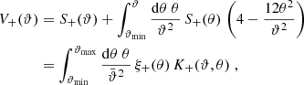 $$ \begin{aligned} V_+(\vartheta )&=S_+(\vartheta )+\int _{\vartheta _{\rm min}}^\vartheta {\mathrm{d}\theta \;\theta \over \vartheta ^2}\,S_+(\theta ) \,\left(4 -{12\theta ^2\over \vartheta ^2}\right)\nonumber \\&=\int _{\vartheta _{\rm min}}^{\vartheta _{\rm max}}{\mathrm{d}\theta \;\theta \over \bar{\vartheta }^2}\,\xi _+(\theta ) \,K_+(\vartheta ,\theta )\;, \end{aligned} $$