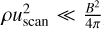 $\rho u_{{\rm{scan}}}^2 \ll {{{B^2}} \over {4\pi }}$