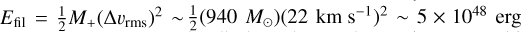 ${E_{{\rm{fil}}}} = {1 \over 2}{M_ + }{\left( {\Delta {v_{{\rm{rms}}}}} \right)^2}\~{1 \over 2}\left( {940\,{M_ \odot }} \right){\left( {22\,{\rm{km}}\,{{\rm{s}}^{ - 1}}} \right)^2}\~5 \times {10^{48}}\,{\rm{erg}}$