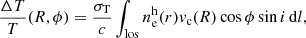 $$ \begin{aligned} \frac{\Delta T}{T} (R, \phi ) = \frac{\sigma _{\rm T}}{c}\int _{\rm los} n_{\rm e}^\mathrm{h}(r)v_{\rm c}(R) \cos \phi \sin i\,\mathrm{d}l, \end{aligned} $$