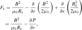 $$ \begin{aligned}&F_\mathrm{c} =\frac{B^2}{\mu _0R_\mathrm{c} }-\dfrac{\partial }{\partial r}\left(\dfrac{B^2}{2\mu _0}\right)+\dfrac{\partial }{\partial r}\left(\dfrac{B_0^2}{2\mu _0}\right)\nonumber \\&\quad =\frac{B^2}{\mu _0R_\mathrm{c} }-\dfrac{\partial P}{\partial r}, \end{aligned} $$