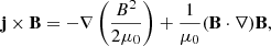 $$ \begin{aligned} \mathbf j \times \mathbf B =-\nabla \left(\frac{B^2}{2\mu _0}\right)+\frac{1}{\mu _0}(\mathbf B \cdot \nabla )\mathbf B , \end{aligned} $$