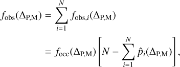 $\matrix{ {{f_{{\rm{obs}}}}\left( {{{\rm{\Delta }}_{{\rm{P,M}}}}} \right)} \hfill &amp; { = \mathop \sum \limits_{i = 1}^N {f_{{\rm{obs,}}i}}\left( {{{\rm{\Delta }}_{{\rm{P,M}}}}} \right)} \hfill \cr {} \hfill &amp; { = {f_{{\rm{occ}}}}\left( {{{\rm{\Delta }}_{{\rm{P,M}}}}} \right)\left[ {N - \mathop \sum \limits_{i = 1}^N {{\hat p}_i}\left( {{{\rm{\Delta }}_{{\rm{P,M}}}}} \right)} \right],} \hfill \cr }$