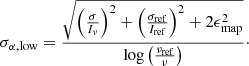 $$ \begin{aligned} \sigma _{\alpha ,\mathrm {low}} = \frac{\sqrt{\left(\frac{{\sigma }}{I_{\nu }}\right)^2 + \left(\frac{\sigma _{\rm ref}}{I_{\rm ref}}\right)^2 + 2\epsilon _{\rm map}^2}}{\log \left(\frac{\nu _{\rm ref}}{\nu }\right)}\cdot \end{aligned} $$