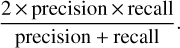 $ {{2 \times {\rm{precision}} \times {\rm{recall}}} \over {{\rm{precision}}\,{\rm{ + }}\,{\rm{recall}}}}. $
