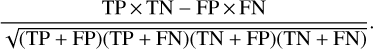 $ {{{\rm{TP}} \times {\rm{TN}} - {\rm{FP}} \times {\rm{FN}}} \over {\sqrt {\left( {{\rm{TP + FP}}} \right)\left( {{\rm{TP + FN}}} \right)\left( {{\rm{TN + FP}}} \right)\left( {{\rm{TN + FN}}} \right)} }}. $