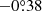 $ -0{{\overset{\circ}{.}}}38 $
