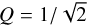 $Q = {1 \mathord{\left/ {\vphantom {1 {\sqrt 2 }}} \right. \kern-\nulldelimiterspace} {\sqrt 2 }}$