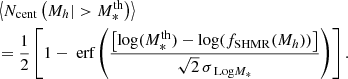 $$ \begin{aligned}&\left\langle N_{\rm cent}\left(M_h|>M_*^\mathrm{th}\right) \right\rangle \nonumber \\&= \dfrac{1}{2} \left[ 1 - \text{ erf} \left( \dfrac{\left[\log (M_*^\mathrm{th}) - \log (f_{\rm SHMR} (M_h) )\right]}{\sqrt{2}\,\sigma _{\text{ Log}M_*}} \right) \right]. \end{aligned} $$