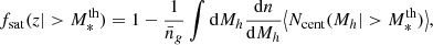 $$ \begin{aligned} f_{\rm sat}(z | > M_*^\mathrm{th}) = 1 - \dfrac{1}{\bar{n}_g}\displaystyle \int \mathrm{d}M_h \dfrac{\mathrm{d}n}{\mathrm{d}M_h} {\left\langle N_{\rm cent} (M_h | > M_*^\mathrm{th}) \right\rangle }, \end{aligned} $$