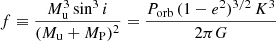 $$ \begin{aligned} f \equiv \frac{M_{\rm u}^3 \sin ^3 i}{(M_{\rm u} + M_{\rm P})^2} = \frac{P_{\mathrm{orb} }\,(1-e^2)^{3/2}\,K^3}{2\pi G} \end{aligned} $$