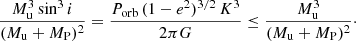 $$ \begin{aligned} \frac{M_{\rm u}^3 \sin ^3 i}{(M_{\rm u} + M_{\rm P})^2} = \frac{P_{\mathrm{orb} }\,(1-e^2)^{3/2}\,K^3}{2\pi G} \le \frac{M_{\rm u}^3}{(M_{\rm u} + M_{\rm P})^2}\cdot \end{aligned} $$