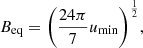 $$ \begin{aligned} B_{\mathrm{eq} } = \left(\frac{24\pi }{7}u_{\rm min}\right)^{\frac{1}{2}}\!, \end{aligned} $$