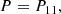 $$ \begin{aligned} P&= P_{11},\end{aligned} $$