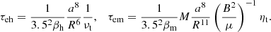 $$ \begin{aligned} \tau _{\rm eh}=\frac{1}{3.5^2\beta _{\rm h}}\frac{a^8}{R^6}\frac{1}{\nu _{\rm t}}, \quad \tau _{\rm em}=\frac{1}{3.5^2\beta _{\rm m}}M\frac{a^8}{R^{11}}\left(\frac{B^2}{\mu }\right)^{-1}\eta _{\rm t}. \end{aligned} $$