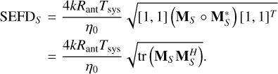 $ \matrix{ {{\rm{SEF}}{{\rm{D}}_S}} \hfill &amp; { = {{4k{R_{{\rm{ant}}}}{T_{{\rm{sys}}}}} \over {{\eta _0}}}\,\sqrt {\left[ {1,1\,} \right]\left( {{{\bf{M}}_S} \circ {\bf{M}}_S^H} \right)\,{{\left[ {1,1\,} \right]}^T}} } \hfill \cr {} \hfill &amp; { = {{4k{R_{{\rm{ant}}}}{T_{{\rm{sys}}}}} \over {{\eta _0}}}\,\sqrt {{\rm{tr}}\,\left( {{{\bf{M}}_S}\,{\bf{M}}_S^H} \right)} .} \hfill \cr } $