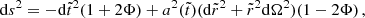 $$ \begin{aligned} \mathrm{d}s^2 = - \mathrm{d}\tilde{t}^2 (1+2 \Phi ) + a^2(\tilde{t}) (\mathrm{d}\tilde{r}^2 + \tilde{r}^2 \mathrm{d}\Omega ^2 ) (1-2\Phi ) \,, \end{aligned} $$