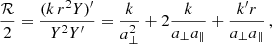 $$ \begin{aligned} \frac{\mathcal{R} }{2}&= \frac{(k\, r^2 Y)^{\prime }}{Y^2 Y^{\prime }}= \frac{k}{a_{\perp }^2} + 2 \frac{k}{a_{\perp }a_{\parallel }} +\frac{k^\prime r}{a_{\perp }a_{\parallel }} \,, \end{aligned} $$