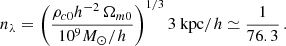 $$ \begin{aligned} n_\lambda = \left( \frac{\rho _{c0} h^{-2}\,\Omega _{m0}}{10^9 M_\odot /h} \right) ^{1/3} 3 \text{ kpc}/h \simeq \frac{1}{76.3} \,. \end{aligned} $$