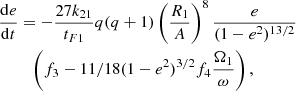 $$ \begin{aligned}&{\mathrm{d}e\over {\mathrm{d}t}} = -{27 k_{2 1}\over {t_{F1}}} q (q +1) \left(R_1\over {A}\right)^8 {e \over {(1-e^2)^{13/2}}} \nonumber \\&\qquad \,\,\left( f_3 - 11/18(1-e^2)^{3/2} f_4 {\Omega _1\over {\omega }}\right), \end{aligned} $$