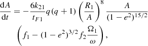 $$ \begin{aligned}&{\mathrm{d}A\over {\mathrm{d}t}} = -{6 k_{2 1}\over {t_{F1}}} q (q +1) \left(R_1\over {A}\right)^8 {A \over {(1-e^2)^{15/2}}} \nonumber \\&\qquad \,\,\left( f_1 - (1-e^2)^{3/2} f_2 {\Omega _1\over {\omega }}\right), \end{aligned} $$