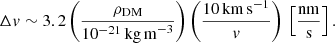 $$ \begin{aligned} \Delta { v} \sim 3.2 \left(\frac{\rho _{\rm {DM}}}{10^{-21} \,{ \mathrm {kg\,m}^{-3}}} \right)\left(\frac{10 \, \mathrm{km\,s^{-1}} }{{ v}}\right) \, \left[\frac{\mathrm{nm}}{\mathrm{s}} \right]. \end{aligned} $$