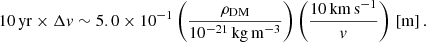 $$ \begin{aligned} 10 \, \mathrm {yr} \times \Delta { v} \sim 5.0\times 10^{-1} \left(\frac{\rho _{\rm {DM}}}{10^{-21} \, \mathrm{kg\,m ^{-3}}}\right)\left(\frac{10 \, \mathrm{km\, s^{-1}} }{{ v}}\right) \, \left[\mathrm {m} \right]. \end{aligned} $$
