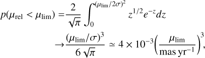 $ \matrix{ {p\left( {{\mu _{{\rm{rel}}}} &lt; {\mu _{\lim }}} \right)} \hfill &amp; { = {2 \over {\sqrt \pi }}\int_0^{{{\left( {{{{\mu _{\lim }}} \mathord{\left/ {\vphantom {{{\mu _{\lim }}} {2\sigma }}} \right. \kern-\nulldelimiterspace} {2\sigma }}} \right)}^2}} {{z^{{1 \mathord{\left/ {\vphantom {1 2}} \right. \kern-\nulldelimiterspace} 2}}}{e^{ - z}}dz} } \hfill \cr {} \hfill &amp; { \to {{{{\left( {{{{\mu _{\lim }}} \mathord{\left/ {\vphantom {{{\mu _{\lim }}} \sigma }} \right. \kern-\nulldelimiterspace} \sigma }} \right)}^3}} \over {6\sqrt \pi }} \simeq 4 \times {{10}^{ - 3}}{{\left( {{{{\mu _{\lim }}} \over {{\rm{mas}}\,{\rm{y}}{{\rm{r}}^{ - 1}}}}} \right)}^3},} \hfill \cr } $