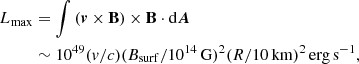 $$ \begin{aligned} L_{\rm max}&= \int \left(\boldsymbol{v} \times \mathbf B \right) \times \mathbf B \cdot \mathrm{d} \boldsymbol{A}\nonumber \\&\sim 10^{49} ({ v}/c) (B_{\mathrm{surf}} / 10^{14}\, \mathrm{G})^2 (R / 10\, \mathrm{km})^{2}\, \mathrm{erg\,s}^{-1}, \end{aligned} $$
