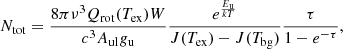 $$ \begin{aligned} N_{\rm tot} = \frac{8\pi \nu ^3Q_{\rm rot}(T_{\rm ex})W}{c^3A_{\rm ul}g_{\rm u}}\frac{e^{\frac{E_{\rm u}}{kT}}}{J(T_{\rm ex}) - J(T_{\rm bg})}\frac{\tau }{1-e^{-\tau }}, \end{aligned} $$