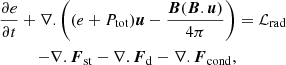 $$ \begin{aligned} \frac{\partial e}{\partial t} +\nabla . \left((e+P_{\rm tot}) \boldsymbol{u} - \frac{\boldsymbol{B} (\boldsymbol{B}. \boldsymbol{u})}{4 \pi }\right)&= \mathcal{L} _{\rm rad}\nonumber \\ \qquad - \nabla . \boldsymbol{F}_{\rm st} -\nabla . \boldsymbol{F}_{\rm d} -\nabla . \boldsymbol{F}_{\rm cond},&\end{aligned} $$