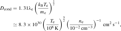 $$ \begin{aligned} D_{\rm cond}&= 1.31\lambda _{\rm e}\left(\frac{k_{\rm B} T_{\rm e}}{m_{\rm e}}\right)^{\frac{1}{2}}\nonumber \\&\simeq 8.3\times 10^{30} \left(\frac{T_{\rm e}}{10^8\,\mathrm{K}}\right)^{\frac{5}{2}} \left(\frac{n_{\rm e}}{10^{-2}\,\mathrm{cm^{-3}}}\right)^{-1}\,\mathrm{cm^2\,s^{-1}}, \end{aligned} $$