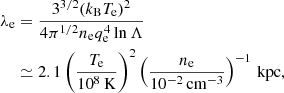 $$ \begin{aligned} \lambda _{\rm e}&= \frac{3^{3/2} (k_{\rm B}T_{\rm e})^2}{4 \pi ^{1/2} n_{\rm e} q_{\rm e}^4 \ln \Lambda }\nonumber \\&\simeq 2.1 \left(\frac{T_{\rm e}}{10^8\,\mathrm{K}}\right)^{2} \left(\frac{n_{\rm e}}{10^{-2}\,\mathrm{cm^{-3}}}\right)^{-1}\,\mathrm{kpc}, \end{aligned} $$