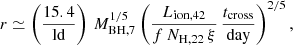 $$ \begin{aligned} r\simeq \left(\frac{15.4}{\mathrm{ld}}\right)\,M_{\rm BH,7}^{1/5} \left(\frac{L_{\rm ion,42}}{f\,N_{\rm H,22}\,\xi }\,\frac{t_{\rm cross}}{\mathrm{day}}\right)^{2/5}, \end{aligned} $$