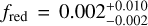 ${f_{{\rm{red}}}} = 0.002_{ - 0.002}^{ + 0.010}$