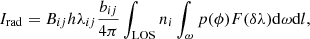 $$ \begin{aligned} I_{\rm rad} = B_{ij}h\lambda _{ij}\frac{b_{ij}}{4\pi }\int _{\rm LOS} n_{i}\int _{\omega } p(\phi )F(\delta \lambda ) \mathrm{d}\omega \mathrm{d}l ,\end{aligned} $$