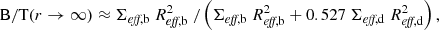 $$ \begin{aligned} \mathrm{{B/T}} (r \rightarrow \infty ) \approx \Sigma _{\textit{eff}, \mathrm {b}}~R_{\textit{eff}, \mathrm {b}}^2~/ \left( \Sigma _{\textit{eff}, \mathrm {b}}~R_{\textit{eff}, \mathrm {b}}^2 + 0.527~\Sigma _{\textit{eff}, \mathrm {d}}~R_{\textit{eff}, \mathrm {d}}^2 \right), \end{aligned} $$