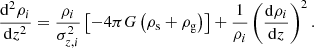 $$ \begin{aligned} \frac{\mathrm{d} ^{2}\rho _{i}}{\mathrm{d} z^{2}} = \frac{\rho _{i}}{\sigma ^{2}_{z,i}}\left[-4\pi G\left(\rho _{\mathrm{s} }+ \rho _{\mathrm{g} }\right)\right] +\frac{1}{\rho _{i}}\left(\frac{\mathrm{d} \rho _{i}}{\mathrm{d} z}\right)^{2} .\end{aligned} $$